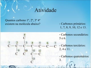 Atividade
Quantos carbono 1º, 2º, 3º 4º
existem na molécula abaixo? - Carbonos primários:
1, 7, 8, 9, 10, 12 e 13.
- Carbo...