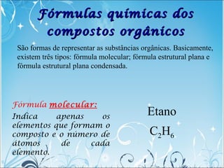 Fórmulas químicas dosFórmulas químicas dos
compostos orgânicoscompostos orgânicos
Fórmula molecular:
Indica apenas os
elem...
