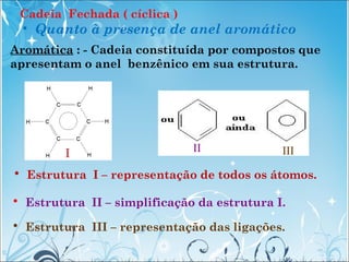 Cadeia Fechada ( cíclica )
• Quanto à presença de anel aromático
Aromática : - Cadeia constituída por compostos que
aprese...