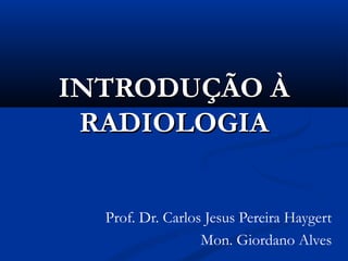 INTRODUÇÃO À
 RADIOLOGIA


  Prof. Dr. Carlos Jesus Pereira Haygert
                  Mon. Giordano Alves
 