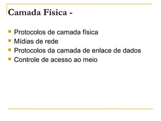 Camada Física -
 Protocolos de camada física
 Mídias de rede
 Protocolos da camada de enlace de dados
 Controle de acesso ao meio
 