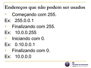 Endereços que não podem ser usados
 Começando com 255.
Ex: 255.0.0.1
 Finalizando com 255.
Ex: 10.0.0.255
 Iniciando com 0.
Ex: 0.10.0.0.1
 Finalizando com 0.
Ex: 10.0.0.0
 
