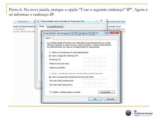 Passo 6. Na nova janela, marque a opção "Usar o seguinte endereço" IP". Agora é
só informar o endereço IP.
 