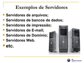 Exemplos de Servidores
 Servidores de arquivos;
 Servidores de bancos de dados;
 Servidores de impressão;
 Servidores de E-mail;
 Servidores de Domínio;
 Servidores Web.
 etc.
 