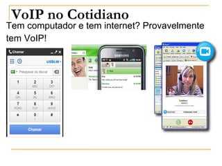 VoIP no Cotidiano
Tem computador e tem internet? Provavelmente
tem VoIP!
 