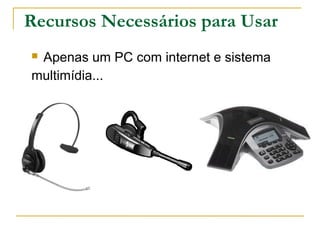 Recursos Necessários para Usar
 Apenas um PC com internet e sistema
multimídia...
 