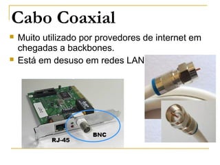 Cabo Coaxial
 Muito utilizado por provedores de internet em
chegadas a backbones.
 Está em desuso em redes LAN.
 