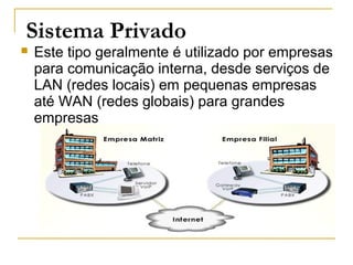 Sistema Privado
 Este tipo geralmente é utilizado por empresas
para comunicação interna, desde serviços de
LAN (redes locais) em pequenas empresas
até WAN (redes globais) para grandes
empresas
 