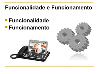  Funcionalidade
 Funcionamento
Funcionalidade e Funcionamento
 