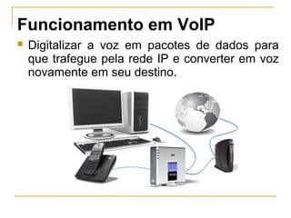 Funcionamento em VoIP
 Digitalizar a voz em pacotes de dados para
que trafegue pela rede IP e converter em voz
novamente em seu destino.
 