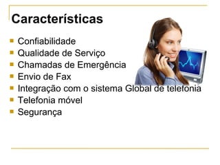  Confiabilidade
 Qualidade de Serviço
 Chamadas de Emergência
 Envio de Fax
 Integração com o sistema Global de telefonia
 Telefonia móvel
 Segurança
Características
 