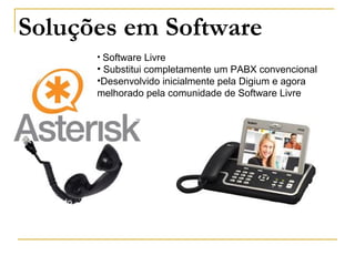 Soluções em Software
Fabricado pela Digium
possui venda de suporte
comercial
• Software Livre
• Substitui completamente um PABX convencional
•Desenvolvido inicialmente pela Digium e agora
melhorado pela comunidade de Software Livre
 