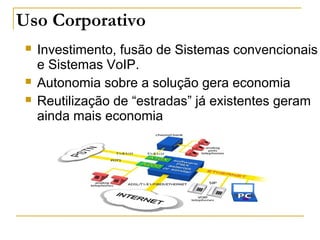 Uso Corporativo
 Investimento, fusão de Sistemas convencionais
e Sistemas VoIP.
 Autonomia sobre a solução gera economia
 Reutilização de “estradas” já existentes geram
ainda mais economia
 