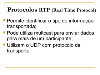  Permite identificar o tipo de informação
transportada;
 Pode utiliza multcast para enviar dados
para mais de um participante;
 Utilizam o UDP com protocolo de
transporte.
Protocolos RTP (Real Time Protocol)
 