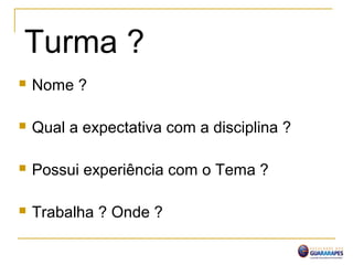 Turma ?
 Nome ?
 Qual a expectativa com a disciplina ?
 Possui experiência com o Tema ?
 Trabalha ? Onde ?
 