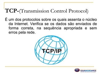 TCP-(Transmission Control Protocol)
É um dos protocolos sobre os quais assenta o núcleo
da Internet. Verifica se os dados são enviados de
forma correta, na sequência apropriada e sem
erros pela rede.
 