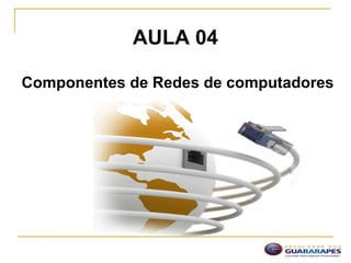 AULA 04
Componentes de Redes de computadores
 