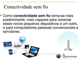 Conectividade sem fio
 Como conectividade sem fio torna-se mais
predominante, mais capazes para conectar
esses novos pequenos dispositivos a um outro,
e para computadores pessoais convencionais e
servidores.
 
