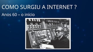 COMO SURGIU A INTERNET ?
Anos 60 – o início
 