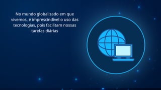 No mundo globalizado em que
vivemos, é imprescindível o uso das
tecnologias, pois facilitam nossas
tarefas diárias
 