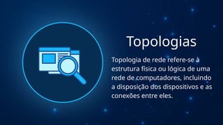 Topologias
Topologia de rede refere-se à
estrutura física ou lógica de uma
rede de computadores, incluindo
a disposição dos dispositivos e as
conexões entre eles.
 