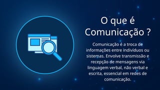 O que é
Comunicação ?
Comunicação é a troca de
informações entre indivíduos ou
sistemas. Envolve transmissão e
recepção de mensagens via
linguagem verbal, não verbal e
escrita, essencial em redes de
comunicação.
 