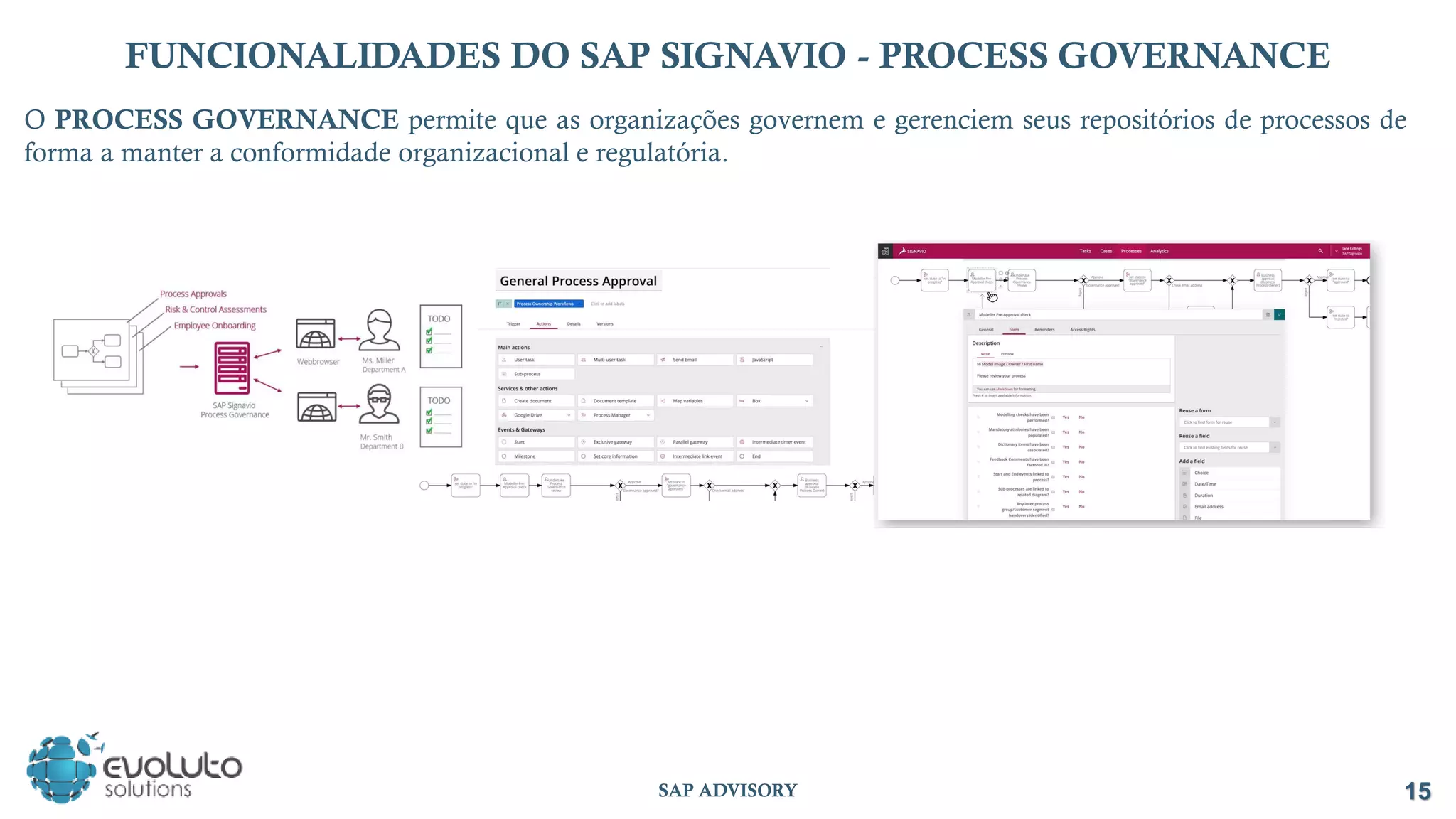 15
SAP ADVISORY
FUNCIONALIDADES DO SAP SIGNAVIO - PROCESS GOVERNANCE
O PROCESS GOVERNANCE permite que as organizações governem e gerenciem seus repositórios de processos de
forma a manter a conformidade organizacional e regulatória.
 