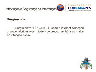 Introdução à Segurança da Informação
Surgimento
Surgiu entre 1991-2000, quando a internet começou
a se popularizar e com tudo isso cresce também os meios
de infecção espiã.
 