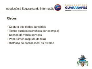 Introdução à Segurança da Informação
Riscos
Captura dos dados bancários
Textos escritos (científicos por exemplo)
Senhas de vários serviços
Print Screen (captura da tela)
Histórico de acesso local ou externo
 