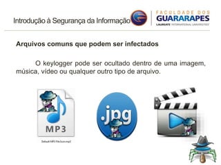 Introdução à Segurança da Informação
Arquivos comuns que podem ser infectados
O keylogger pode ser ocultado dentro de uma imagem,
música, vídeo ou qualquer outro tipo de arquivo.
 