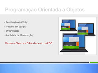 Programação Orientada a Objetos
» Reutilização de Código;
» Trabalho em Equipe;

» Organização;
» Facilidade de Manutenção;

Classes e Objetos – O Fundamento da POO

 