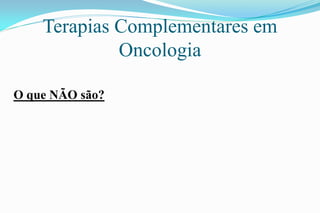 Terapias Complementares em
Oncologia
O que NÃO são?
 