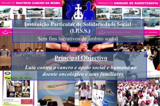 Instituição Particular de Solidariedade Social
(I.P.S.S.)‫‏‬
Sem fins lucrativos de âmbito social
Principal Objectivo
Luta contra o cancro e apoio social e humano ao
doente oncológico e seus familiares
 
