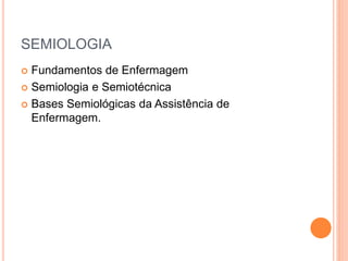 SEMIOLOGIA
 Fundamentos de Enfermagem
 Semiologia e Semiotécnica
 Bases Semiológicas da Assistência de
Enfermagem.
 