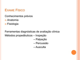 EXAME FÍSICO
Conhecimentos prévios
 Anatomia
 Fisiologia
Ferramentas diagnósticas de avaliação clínica
Métodos propedêuticos – Inspeção
– Palpação
– Percussão
– Ausculta
 
