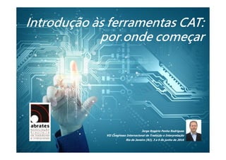 Jorge Rogério Penha Rodrigues
VII Congresso Internacional de Tradução e Interpretação
Rio de Janeiro (RJ), 3 a 5 de junho de 2016
Introdução às ferramentas CAT:
por onde começar
 