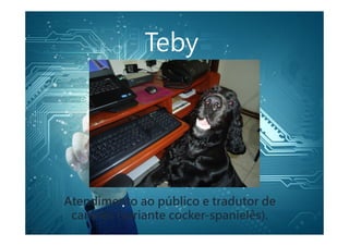 Teby
Atendimento ao público e tradutor de
caninês (variante cocker-spanielês).
 