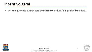 Felipe Pontes
www.contabilidademq.blogspot.com
Incentivo geral
• O aluno (de cada turma) que tiver a maior média final ganhará um livro.
22
 