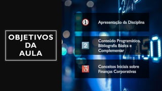 OBJETIVOS
DA
AULA
Apresentação da Disciplina
Conteúdo Programático,
Bibliografia Básica e
Complementar
Conceitos Iniciais sobre
Finanças Corporativas
 