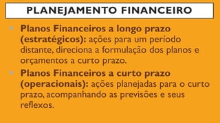 PLANEJAMENTO FINANCEIRO
 Planos Financeiros a longo prazo
(estratégicos): ações para um período
distante, direciona a formulação dos planos e
orçamentos a curto prazo.
 Planos Financeiros a curto prazo
(operacionais): ações planejadas para o curto
prazo, acompanhando as previsões e seus
reflexos.
 