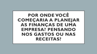 POR ONDE VOCÊ
COMEÇARIA A PLANEJAR
AS FINANÇAS DE UMA
EMPRESA? PENSANDO
NOS GASTOS OU NAS
RECEITAS?
 