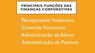 PRINCIPAIS FUNÇÕES DAS
FINANÇAS CORPORATIVAS
a)Planejamento Financeiro
b)Controle Financeiro
c)Administração de Ativos
d)Administração de Passivos
 