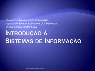 INTRODUÇÃO À
SISTEMAS DE INFORMAÇÃO
http://www.alvarofpinheiro.eti.br/aulas/
https://www.facebook.com/alvarofpinheiroaulas/
br.linkedin/in/alvarofpinheiro/
www.alvarofpinheiro.eti.br
 