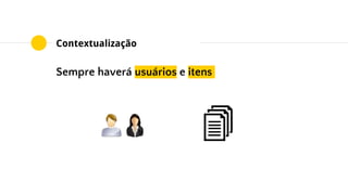 Contextualização
Sempre haverá usuários e itens …em um contexto
 