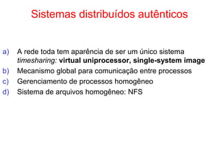 Sistemas distribuídos autênticos
a) A rede toda tem aparência de ser um único sistema
timesharing: virtual uniprocessor, single-system image
b) Mecanismo global para comunicação entre processos
c) Gerenciamento de processos homogêneo
d) Sistema de arquivos homogêneo: NFS
 