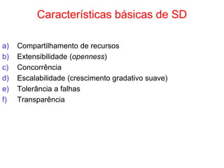 Características básicas de SD
a) Compartilhamento de recursos
b) Extensibilidade (openness)
c) Concorrência
d) Escalabilidade (crescimento gradativo suave)
e) Tolerância a falhas
f) Transparência
 