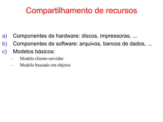 Compartilhamento de recursos
a) Componentes de hardware: discos, impressoras, ...
b) Componentes de software: arquivos, bancos de dados, ...
c) Modelos básicos:
– Modelo cliente-servidor
– Modelo baseado em objetos
 