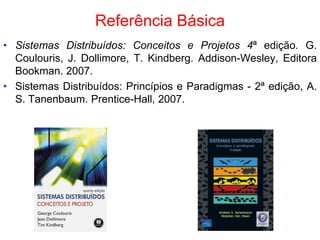 Referência Básica
• Sistemas Distribuídos: Conceitos e Projetos 4ª edição. G.
Coulouris, J. Dollimore, T. Kindberg. Addison-Wesley, Editora
Bookman. 2007.
• Sistemas Distribuídos: Princípios e Paradigmas - 2ª edição, A.
S. Tanenbaum. Prentice-Hall, 2007.
 