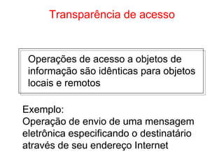 Transparência de acesso
Operações de acesso a objetos de
informação são idênticas para objetos
locais e remotos
Exemplo:
Operação de envio de uma mensagem
eletrônica especificando o destinatário
através de seu endereço Internet
 