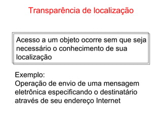 Transparência de localização
Acesso a um objeto ocorre sem que seja
necessário o conhecimento de sua
localização
Exemplo:
Operação de envio de uma mensagem
eletrônica especificando o destinatário
através de seu endereço Internet
 